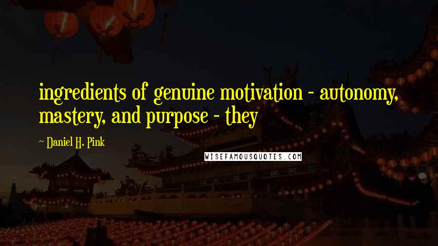 Daniel H. Pink Quotes: ingredients of genuine motivation - autonomy, mastery, and purpose - they