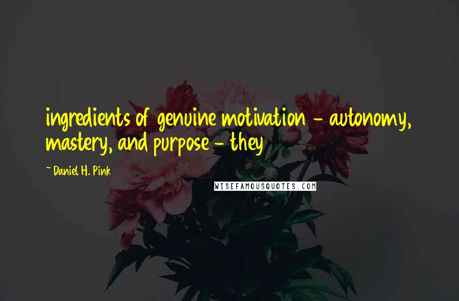 Daniel H. Pink Quotes: ingredients of genuine motivation - autonomy, mastery, and purpose - they