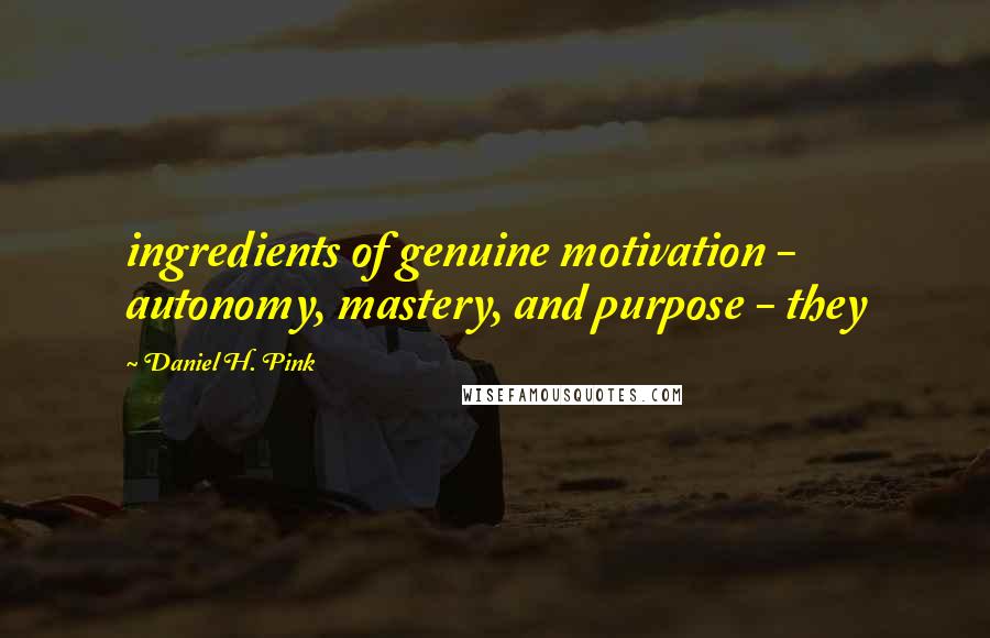 Daniel H. Pink Quotes: ingredients of genuine motivation - autonomy, mastery, and purpose - they