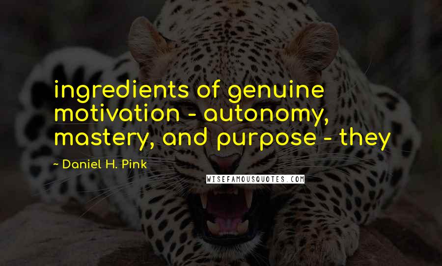 Daniel H. Pink Quotes: ingredients of genuine motivation - autonomy, mastery, and purpose - they