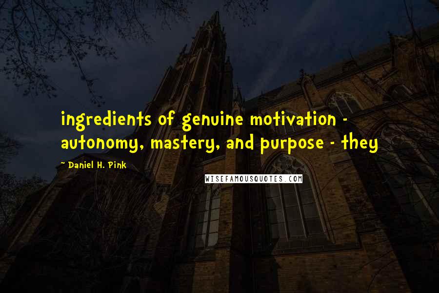 Daniel H. Pink Quotes: ingredients of genuine motivation - autonomy, mastery, and purpose - they