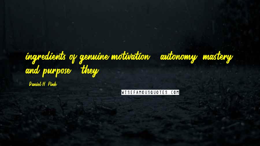 Daniel H. Pink Quotes: ingredients of genuine motivation - autonomy, mastery, and purpose - they