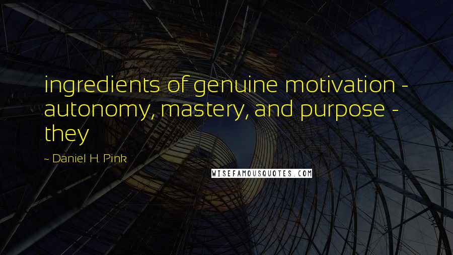 Daniel H. Pink Quotes: ingredients of genuine motivation - autonomy, mastery, and purpose - they