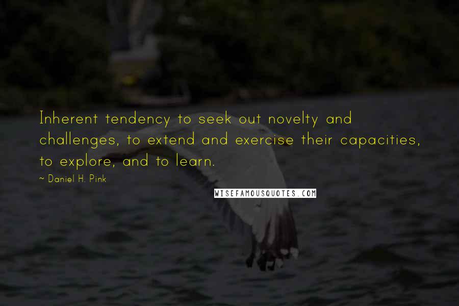 Daniel H. Pink Quotes: Inherent tendency to seek out novelty and challenges, to extend and exercise their capacities, to explore, and to learn.