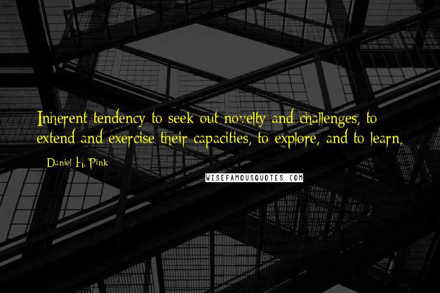 Daniel H. Pink Quotes: Inherent tendency to seek out novelty and challenges, to extend and exercise their capacities, to explore, and to learn.