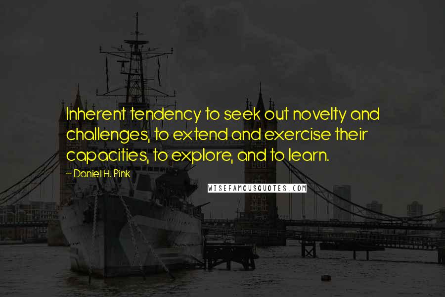 Daniel H. Pink Quotes: Inherent tendency to seek out novelty and challenges, to extend and exercise their capacities, to explore, and to learn.