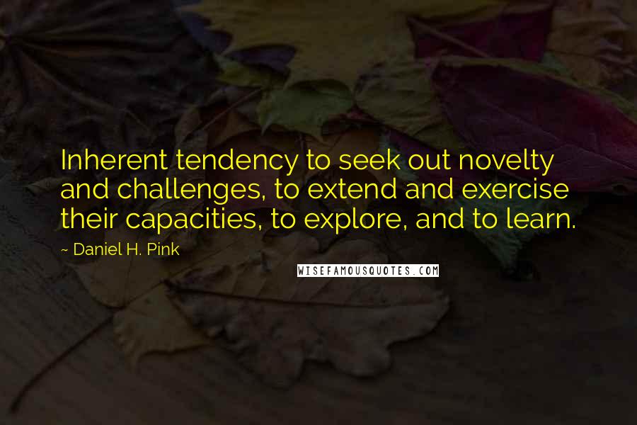 Daniel H. Pink Quotes: Inherent tendency to seek out novelty and challenges, to extend and exercise their capacities, to explore, and to learn.