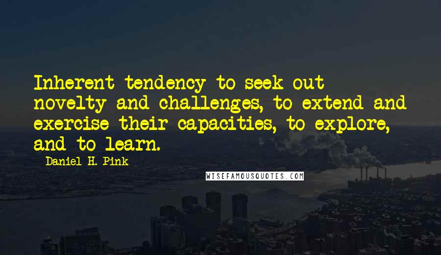 Daniel H. Pink Quotes: Inherent tendency to seek out novelty and challenges, to extend and exercise their capacities, to explore, and to learn.