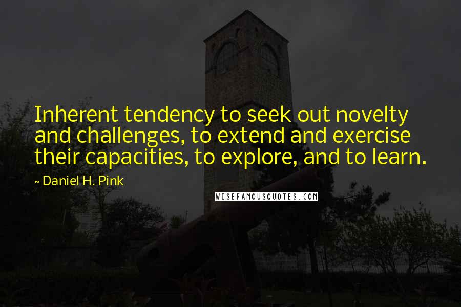 Daniel H. Pink Quotes: Inherent tendency to seek out novelty and challenges, to extend and exercise their capacities, to explore, and to learn.