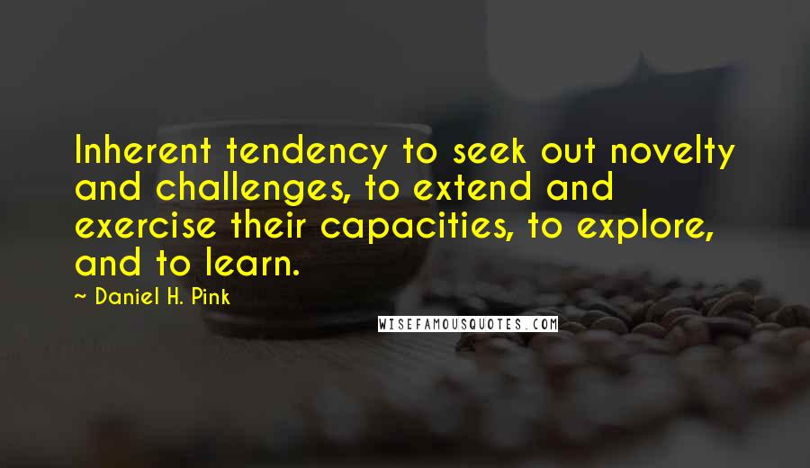 Daniel H. Pink Quotes: Inherent tendency to seek out novelty and challenges, to extend and exercise their capacities, to explore, and to learn.