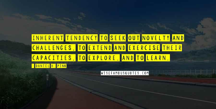 Daniel H. Pink Quotes: Inherent tendency to seek out novelty and challenges, to extend and exercise their capacities, to explore, and to learn.