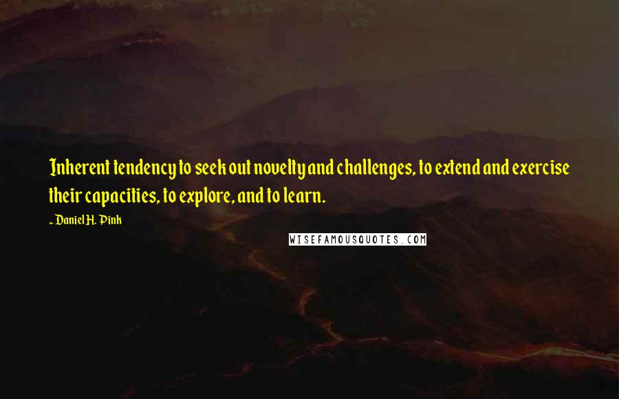 Daniel H. Pink Quotes: Inherent tendency to seek out novelty and challenges, to extend and exercise their capacities, to explore, and to learn.