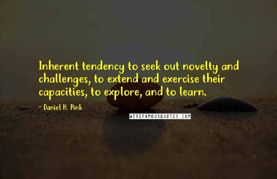 Daniel H. Pink Quotes: Inherent tendency to seek out novelty and challenges, to extend and exercise their capacities, to explore, and to learn.