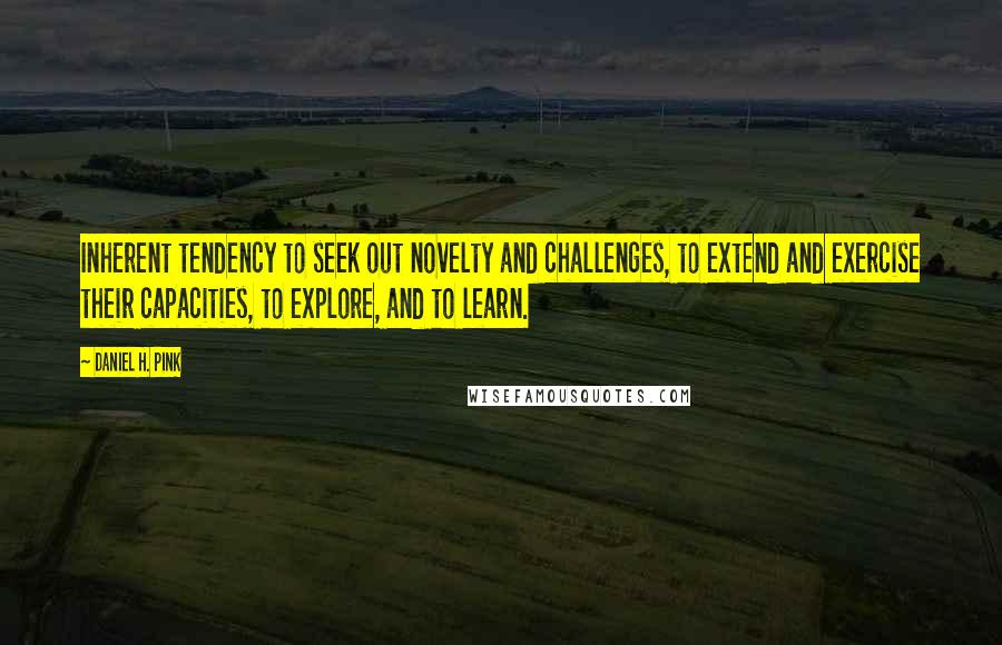 Daniel H. Pink Quotes: Inherent tendency to seek out novelty and challenges, to extend and exercise their capacities, to explore, and to learn.