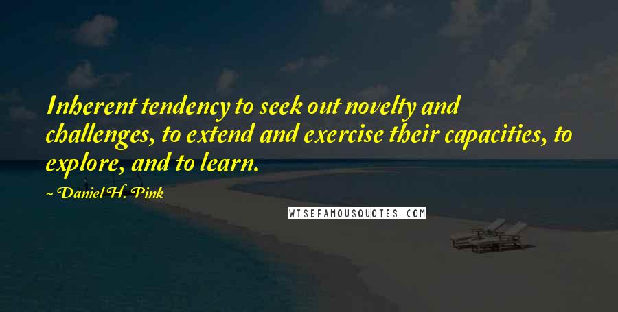 Daniel H. Pink Quotes: Inherent tendency to seek out novelty and challenges, to extend and exercise their capacities, to explore, and to learn.