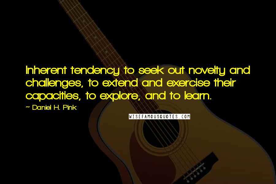 Daniel H. Pink Quotes: Inherent tendency to seek out novelty and challenges, to extend and exercise their capacities, to explore, and to learn.