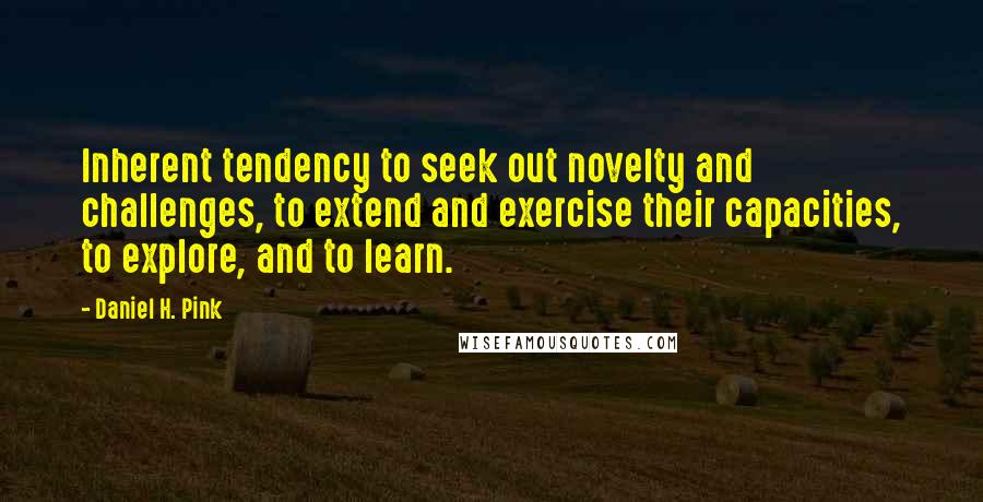 Daniel H. Pink Quotes: Inherent tendency to seek out novelty and challenges, to extend and exercise their capacities, to explore, and to learn.