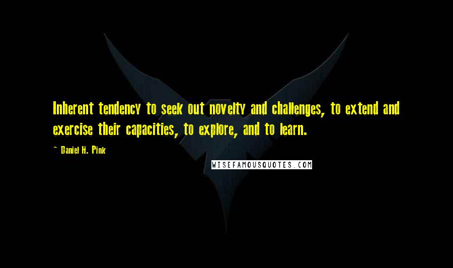 Daniel H. Pink Quotes: Inherent tendency to seek out novelty and challenges, to extend and exercise their capacities, to explore, and to learn.