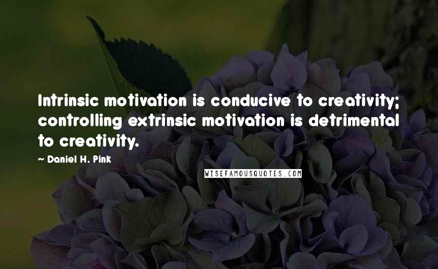 Daniel H. Pink Quotes: Intrinsic motivation is conducive to creativity; controlling extrinsic motivation is detrimental to creativity.