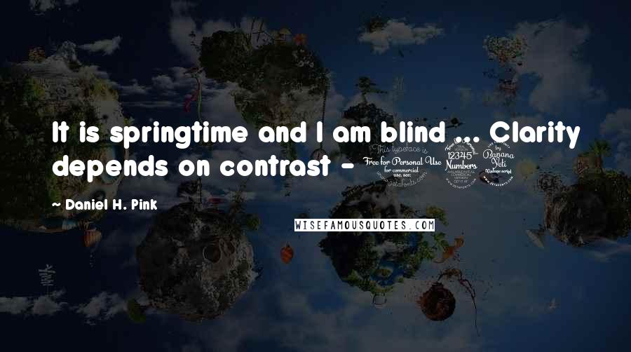 Daniel H. Pink Quotes: It is springtime and I am blind ... Clarity depends on contrast - 134