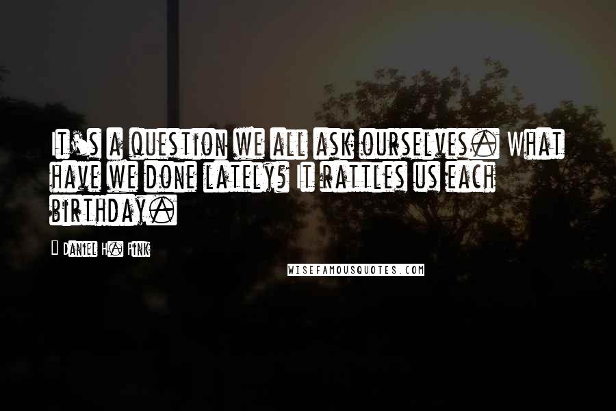 Daniel H. Pink Quotes: It's a question we all ask ourselves. What have we done lately? It rattles us each birthday.