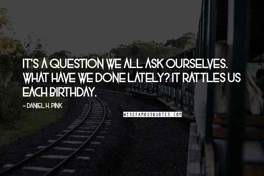 Daniel H. Pink Quotes: It's a question we all ask ourselves. What have we done lately? It rattles us each birthday.