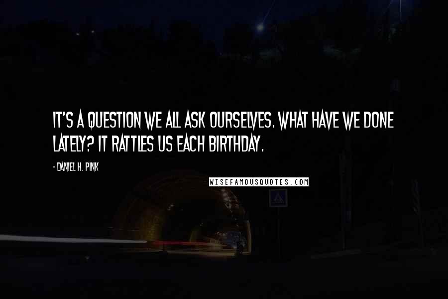 Daniel H. Pink Quotes: It's a question we all ask ourselves. What have we done lately? It rattles us each birthday.