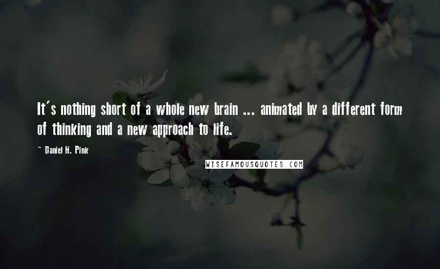 Daniel H. Pink Quotes: It's nothing short of a whole new brain ... animated by a different form of thinking and a new approach to life.