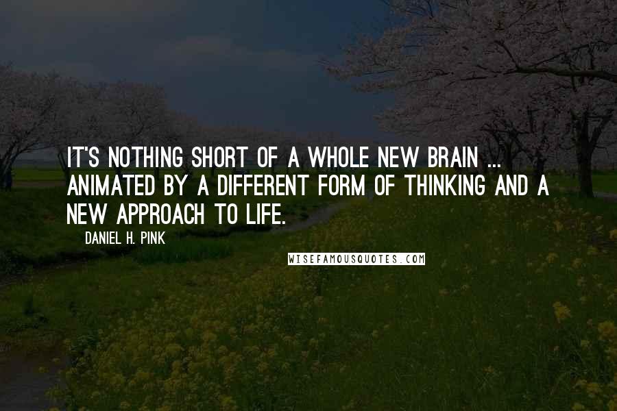 Daniel H. Pink Quotes: It's nothing short of a whole new brain ... animated by a different form of thinking and a new approach to life.