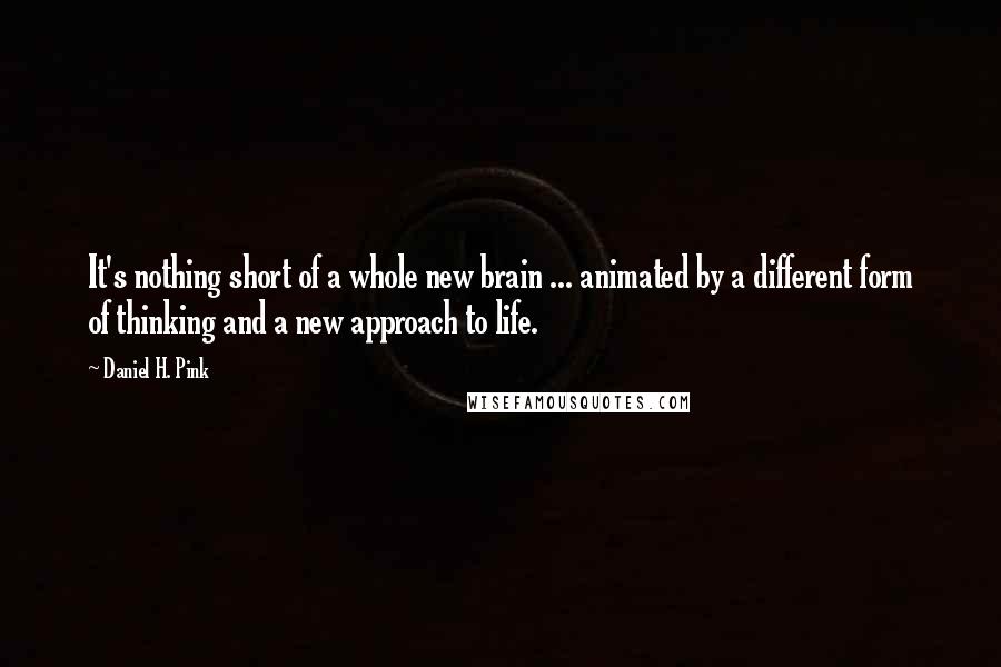 Daniel H. Pink Quotes: It's nothing short of a whole new brain ... animated by a different form of thinking and a new approach to life.