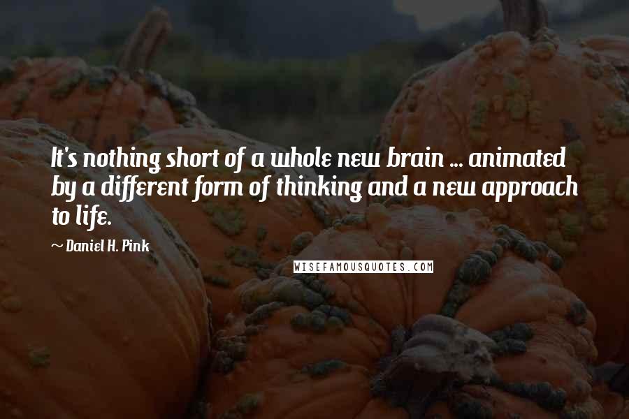 Daniel H. Pink Quotes: It's nothing short of a whole new brain ... animated by a different form of thinking and a new approach to life.