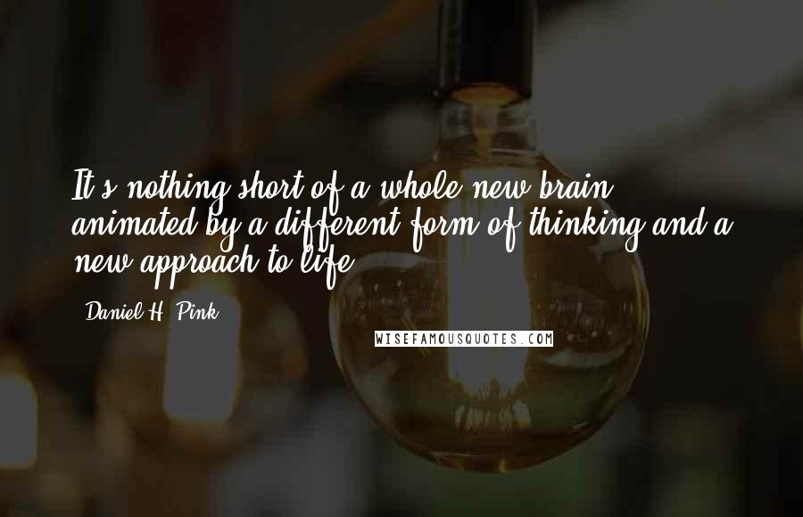 Daniel H. Pink Quotes: It's nothing short of a whole new brain ... animated by a different form of thinking and a new approach to life.