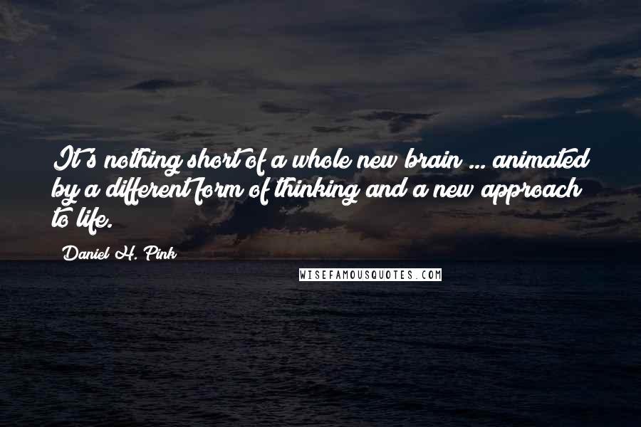Daniel H. Pink Quotes: It's nothing short of a whole new brain ... animated by a different form of thinking and a new approach to life.