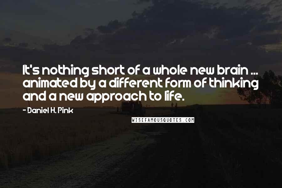 Daniel H. Pink Quotes: It's nothing short of a whole new brain ... animated by a different form of thinking and a new approach to life.