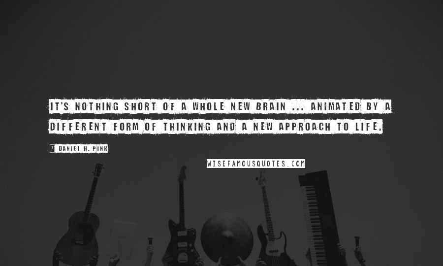 Daniel H. Pink Quotes: It's nothing short of a whole new brain ... animated by a different form of thinking and a new approach to life.