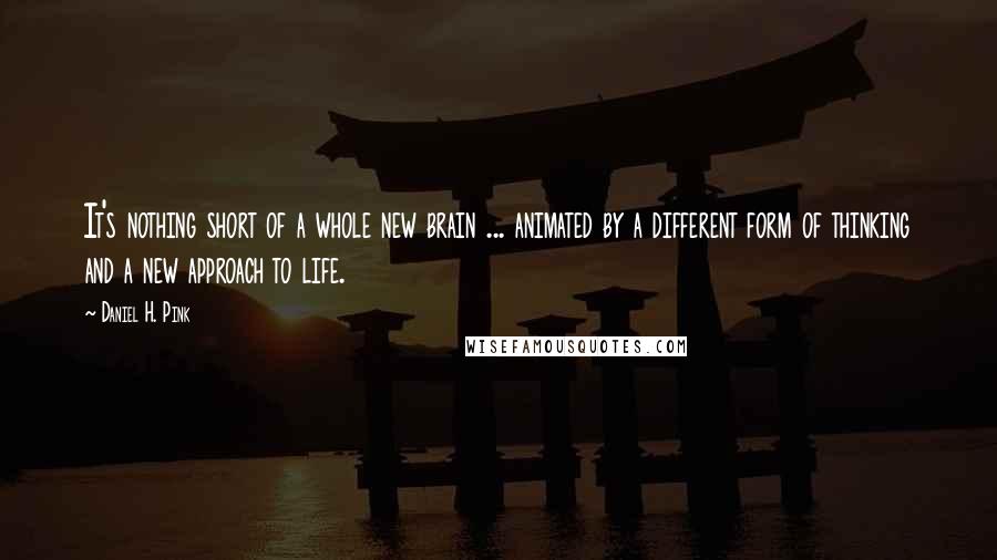 Daniel H. Pink Quotes: It's nothing short of a whole new brain ... animated by a different form of thinking and a new approach to life.