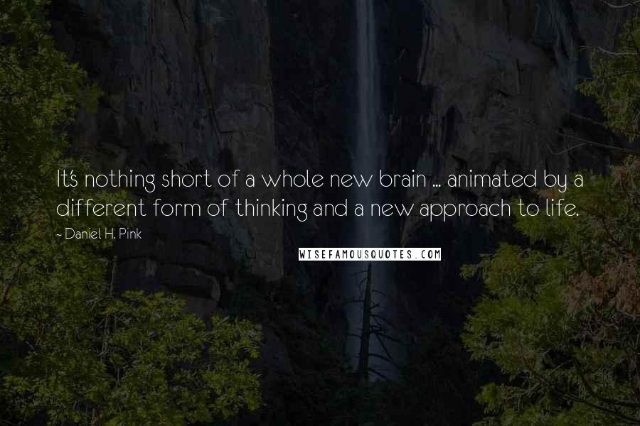 Daniel H. Pink Quotes: It's nothing short of a whole new brain ... animated by a different form of thinking and a new approach to life.