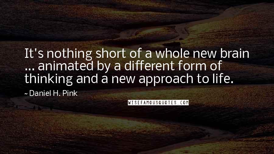 Daniel H. Pink Quotes: It's nothing short of a whole new brain ... animated by a different form of thinking and a new approach to life.