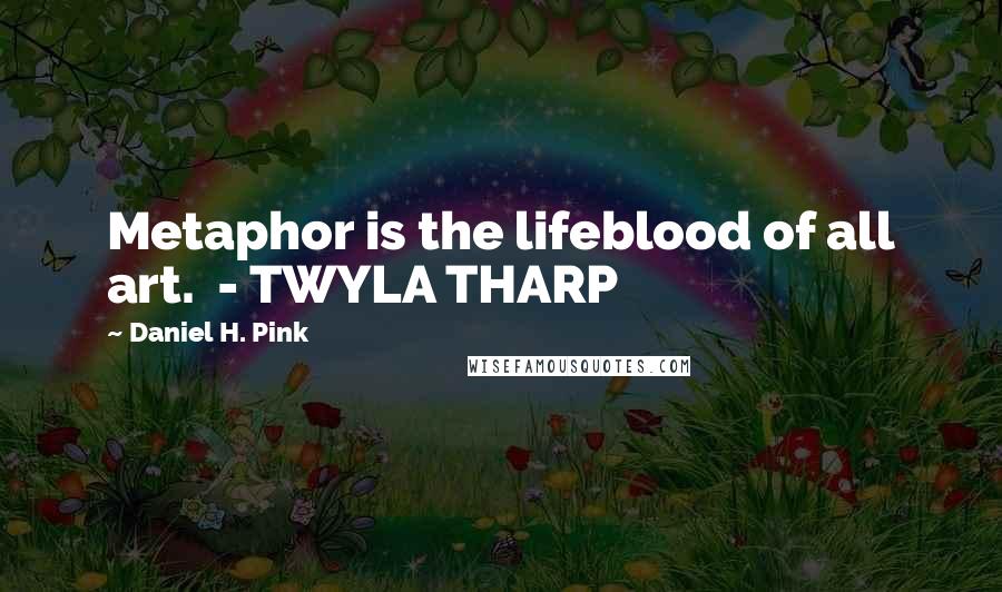 Daniel H. Pink Quotes: Metaphor is the lifeblood of all art.  - TWYLA THARP