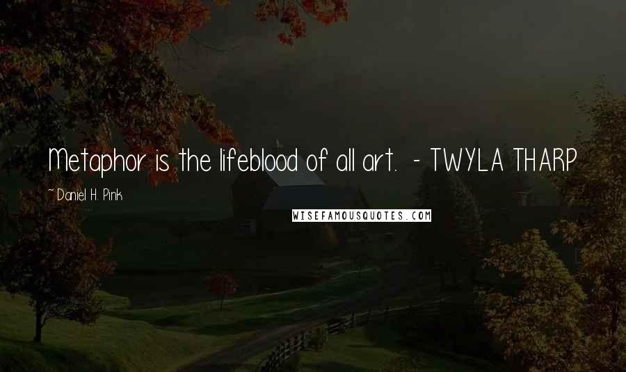 Daniel H. Pink Quotes: Metaphor is the lifeblood of all art.  - TWYLA THARP