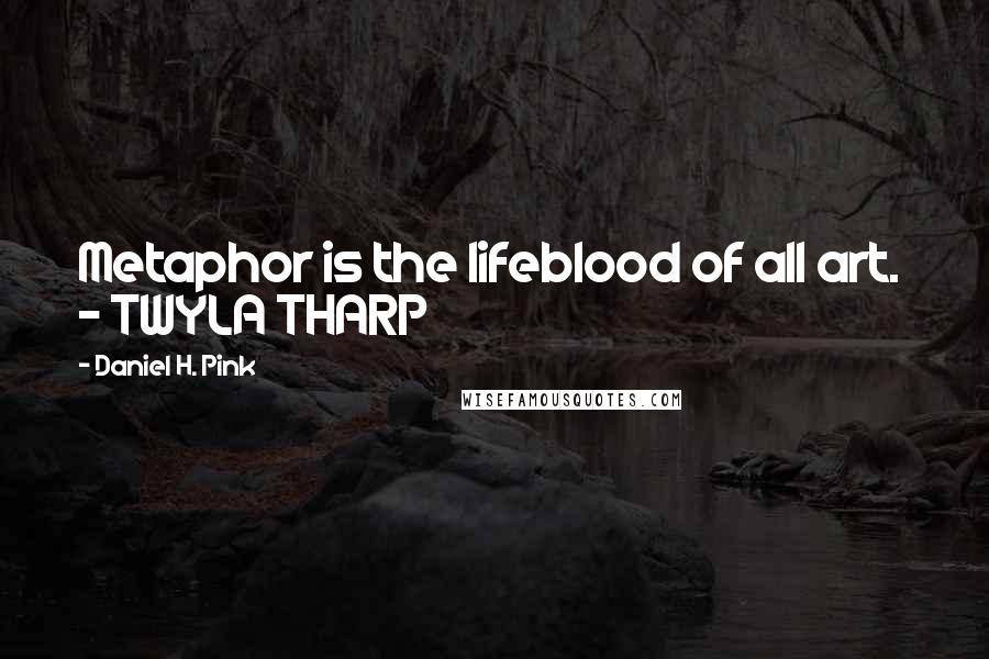 Daniel H. Pink Quotes: Metaphor is the lifeblood of all art.  - TWYLA THARP