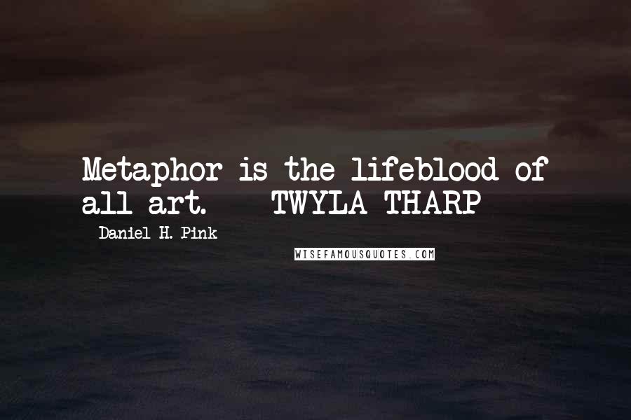 Daniel H. Pink Quotes: Metaphor is the lifeblood of all art.  - TWYLA THARP