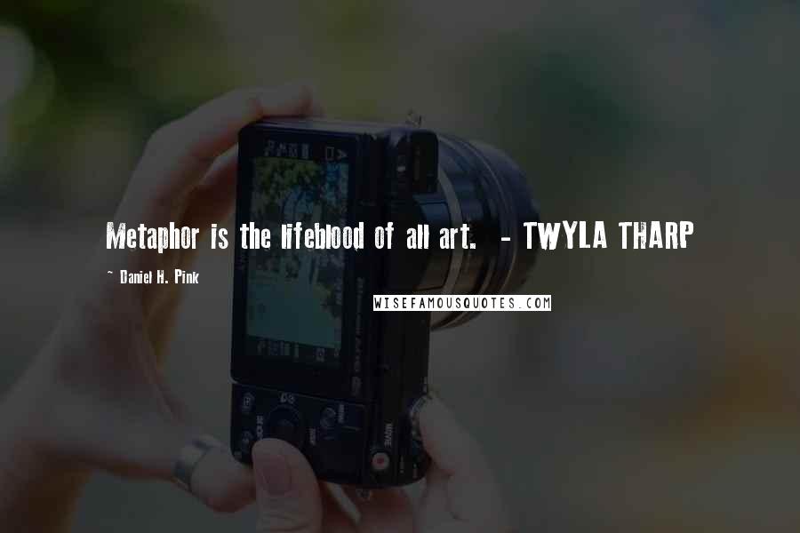 Daniel H. Pink Quotes: Metaphor is the lifeblood of all art.  - TWYLA THARP