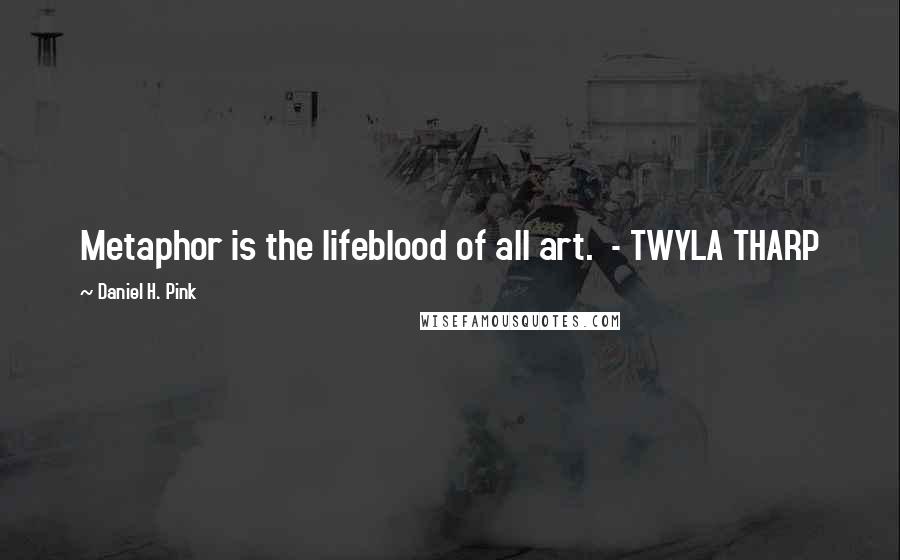 Daniel H. Pink Quotes: Metaphor is the lifeblood of all art.  - TWYLA THARP