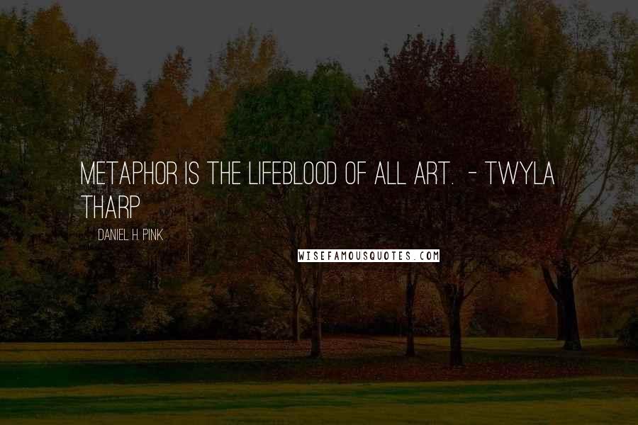 Daniel H. Pink Quotes: Metaphor is the lifeblood of all art.  - TWYLA THARP