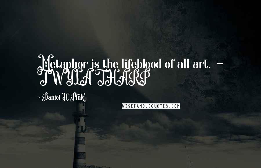 Daniel H. Pink Quotes: Metaphor is the lifeblood of all art.  - TWYLA THARP