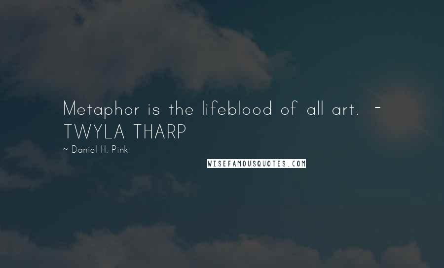 Daniel H. Pink Quotes: Metaphor is the lifeblood of all art.  - TWYLA THARP