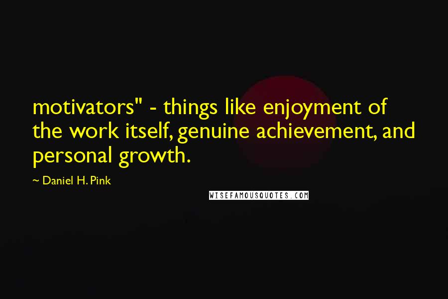 Daniel H. Pink Quotes: motivators" - things like enjoyment of the work itself, genuine achievement, and personal growth.