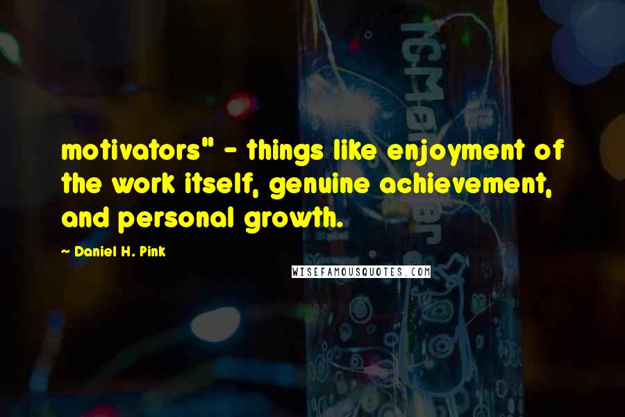 Daniel H. Pink Quotes: motivators" - things like enjoyment of the work itself, genuine achievement, and personal growth.