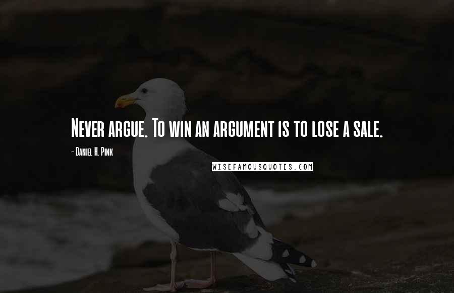 Daniel H. Pink Quotes: Never argue. To win an argument is to lose a sale.